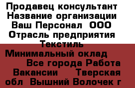 Продавец-консультант › Название организации ­ Ваш Персонал, ООО › Отрасль предприятия ­ Текстиль › Минимальный оклад ­ 38 000 - Все города Работа » Вакансии   . Тверская обл.,Вышний Волочек г.